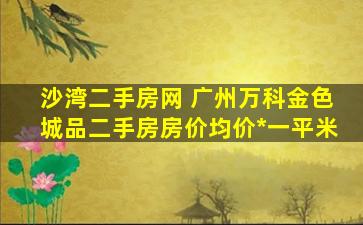 沙湾二手房网 广州万科金色城品二手房房价均价多少钱一平米